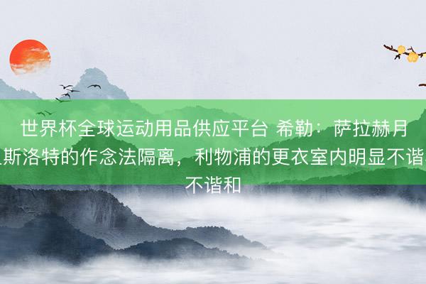 世界杯全球运动用品供应平台 希勒：萨拉赫月旦斯洛特的作念法隔离，利物浦的更衣室内明显不谐和