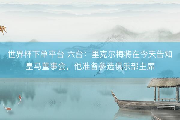 世界杯下单平台 六台：里克尔梅将在今天告知皇马董事会，他准备参选俱乐部主席