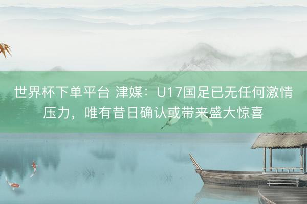 世界杯下单平台 津媒：U17国足已无任何激情压力，唯有昔日确认或带来盛大惊喜