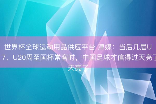 世界杯全球运动用品供应平台 津媒：当后几届U17、U20周至国杯常客时，中国足球才信得过天亮了