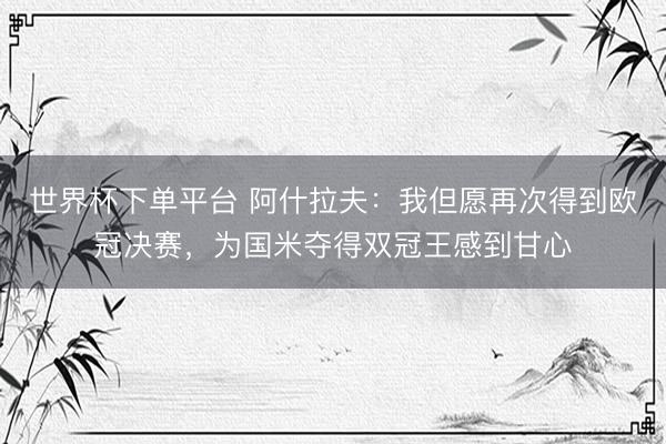 世界杯下单平台 阿什拉夫：我但愿再次得到欧冠决赛，为国米夺得双冠王感到甘心