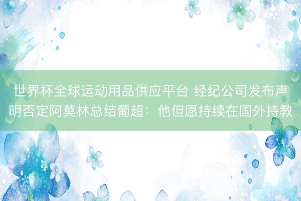 世界杯全球运动用品供应平台 经纪公司发布声明否定阿莫林总结葡超：他但愿持续在国外持教