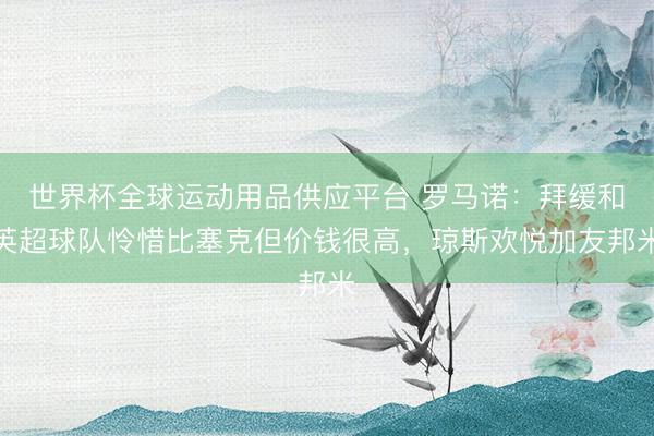 世界杯全球运动用品供应平台 罗马诺：拜缓和英超球队怜惜比塞克但价钱很高，琼斯欢悦加友邦米