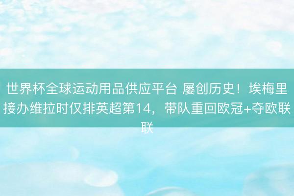 世界杯全球运动用品供应平台 屡创历史!埃梅里接办维拉时仅排英超第14,带队重回欧冠+夺欧联