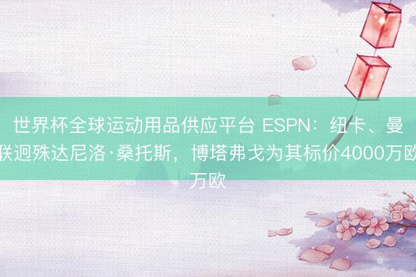 世界杯全球运动用品供应平台 ESPN：纽卡、曼联迥殊达尼洛·桑托斯，博塔弗戈为其标价4000万欧