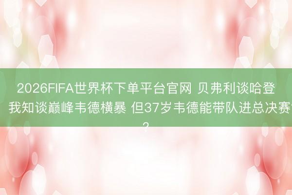 2026FIFA世界杯下单平台官网 贝弗利谈哈登:我知谈巅峰韦德横暴 但37岁韦德能带队进总决赛?