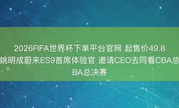 2026FIFA世界杯下单平台官网 起售价49.8万！姚明成蔚来ES9首席体验官 邀