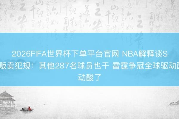 2026FIFA世界杯下单平台官网 NBA解释谈SGA贩卖犯规：其他287名球员也干 雷霆争冠全球驱动酸了
