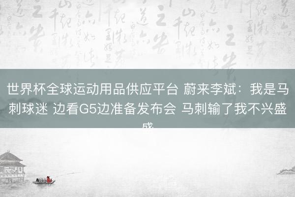 世界杯全球运动用品供应平台 蔚来李斌：我是马刺球迷 边看G5边准备发布会 马刺输了我不兴盛
