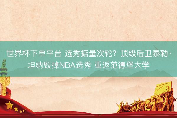 世界杯下单平台 选秀掂量次轮？顶级后卫泰勒·坦纳毁掉NBA选秀 重返范德堡大学