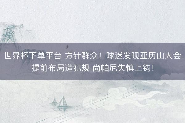 世界杯下单平台 方针群众！球迷发现亚历山大会提前布局造犯规 尚帕尼失慎上钩！