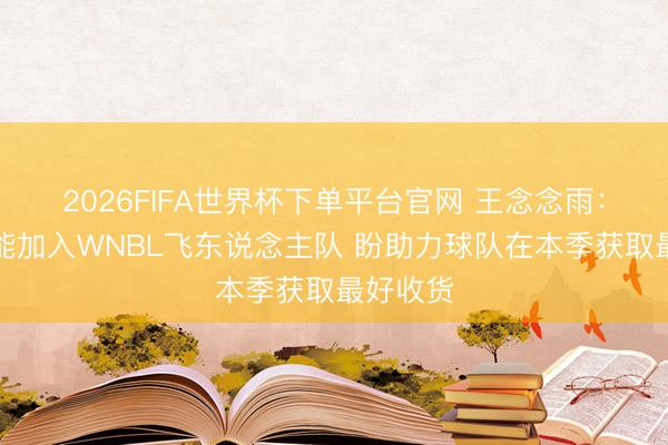 2026FIFA世界杯下单平台官网 王念念雨：很沸腾能加入WNBL飞东说念主队 盼助力球队在本季获取最好收货
