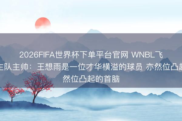 2026FIFA世界杯下单平台官网 WNBL飞东说念主队主帅：王想雨是一位才华横溢的球员 亦然位凸起的首脑