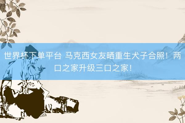 世界杯下单平台 马克西女友晒重生犬子合照！两口之家升级三口之家！