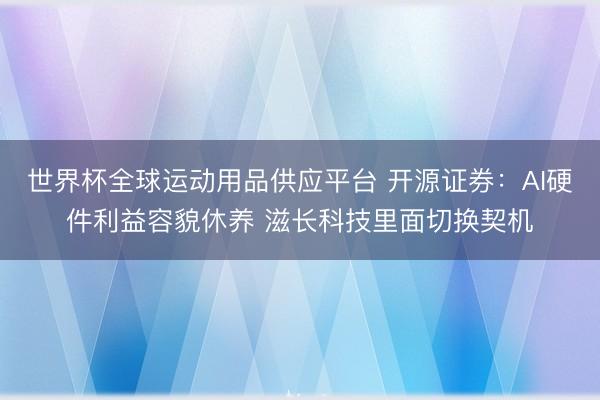 世界杯全球运动用品供应平台 开源证券：AI硬件利益容貌休养 滋长科技里面切换契机