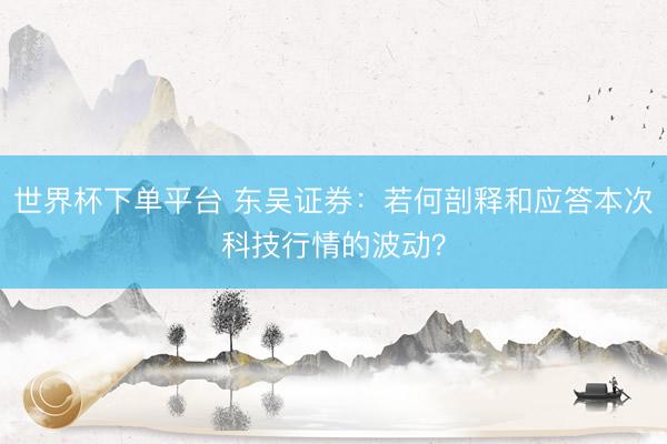 世界杯下单平台 东吴证券：若何剖释和应答本次科技行情的波动？