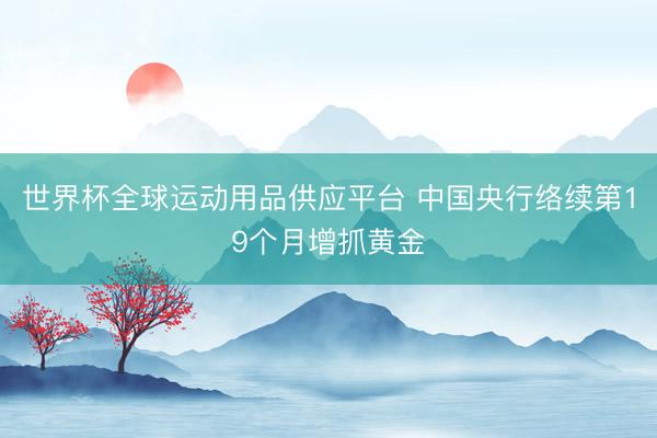 世界杯全球运动用品供应平台 中国央行络续第19个月增抓黄金