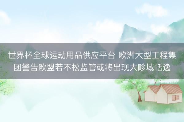 世界杯全球运动用品供应平台 欧洲大型工程集团警告欧盟若不松监管或将出现大畛域恬逸