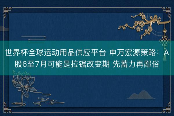 世界杯全球运动用品供应平台 申万宏源策略：A股6至7月可能是拉锯改变期 先蓄力再鄙俗