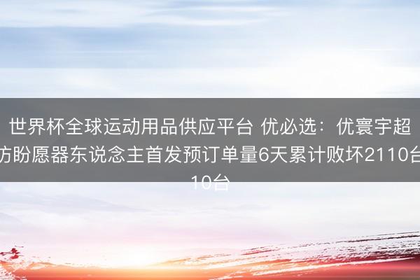 世界杯全球运动用品供应平台 优必选：优寰宇超仿盼愿器东说念主首发预订单量6天累计败坏2110台