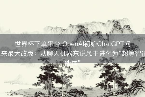 世界杯下单平台 OpenAI初始ChatGPT问世以来最大改版：从聊天机器东说念主进化为“超等智能体”