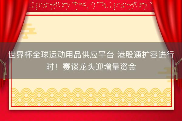 世界杯全球运动用品供应平台 港股通扩容进行时！赛谈龙头迎增量资金