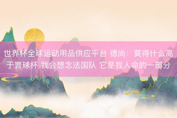 世界杯全球运动用品供应平台 德尚：莫得什么高于寰球杯 我会想念法国队 它是我人命的一部分