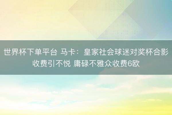 世界杯下单平台 马卡：皇家社会球迷对奖杯合影收费引不悦 庸碌