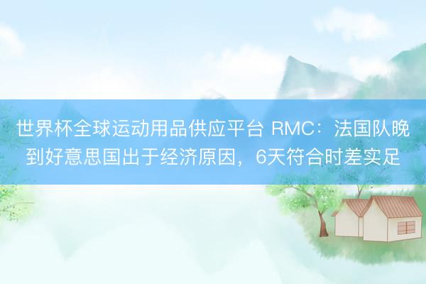 世界杯全球运动用品供应平台 RMC：法国队晚到好意思国出于经济原因，6天符合时差实足
