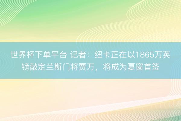 世界杯下单平台 记者：纽卡正在以1865万英镑敲定兰斯门将贾万，将成为夏窗首签