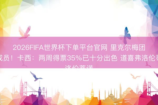 2026FIFA世界杯下单平台官网 里克尔梅团队成员！卡西：两周得票35%已十分出色 道喜弗洛伦蒂诺