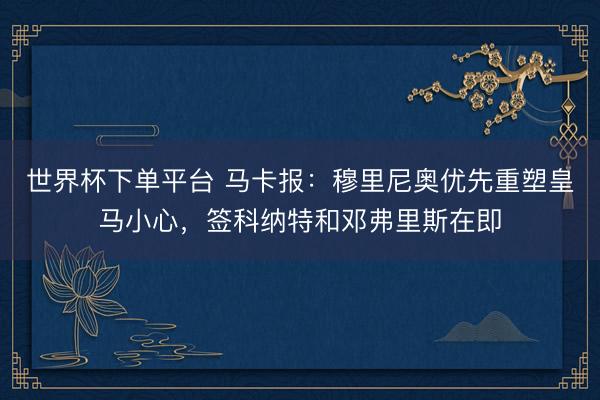 世界杯下单平台 马卡报：穆里尼奥优先重塑皇马小心，签科纳特和邓弗里斯在即