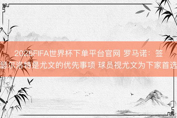 2026FIFA世界杯下单平台官网 罗马诺：签瑟尔洛特是尤文的优先事项 球员视尤文为下家首选
