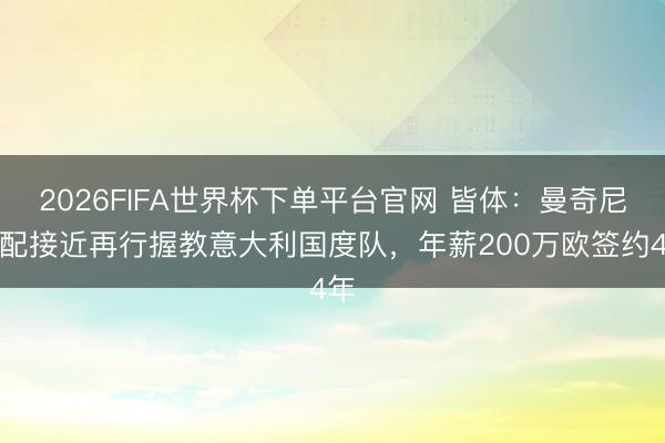 2026FIFA世界杯下单平台官网 皆体：曼奇尼相配接近再行握教意大利国度队，年薪200万欧签约4年