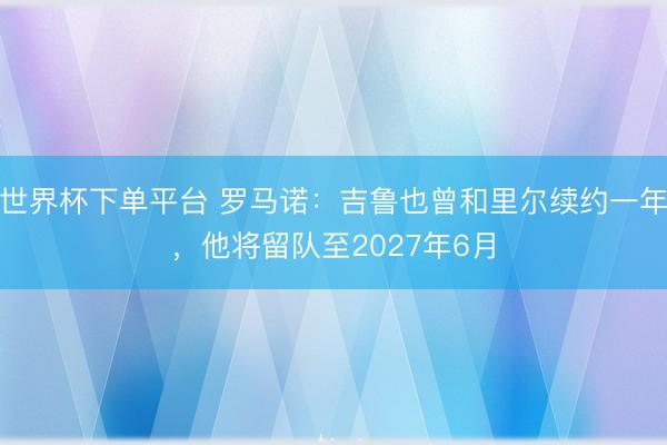 世界杯下单平台 罗马诺：吉鲁也曾和里尔续约一年，他将留队至2027年6月