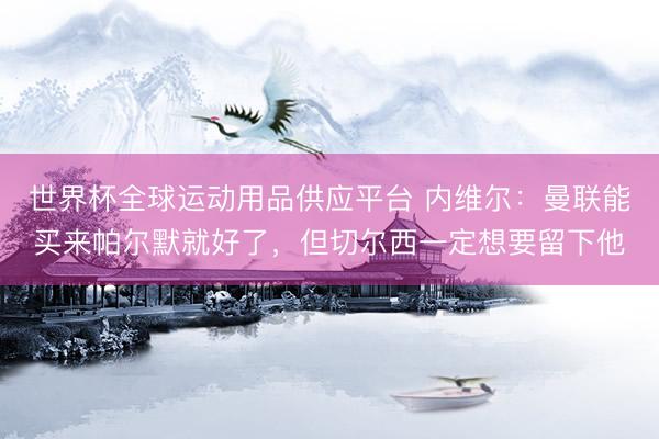 世界杯全球运动用品供应平台 内维尔：曼联能买来帕尔默就好了，但切尔西一定想要留下他