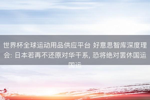 世界杯全球运动用品供应平台 好意思智库深度理会: 日本若再不还原对华干系， 恐将绝对罢休国运