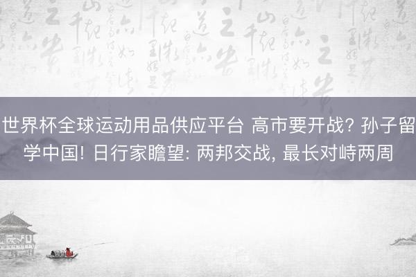 世界杯全球运动用品供应平台 高市要开战? 孙子留学中国! 日行家瞻望: 两邦交战， 最长对峙两周