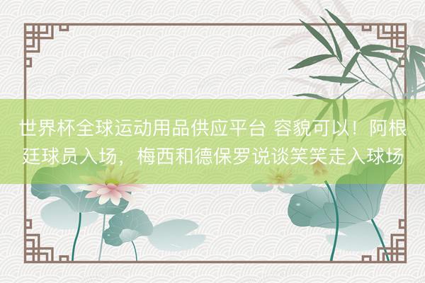 世界杯全球运动用品供应平台 容貌可以！阿根廷球员入场，<a href=