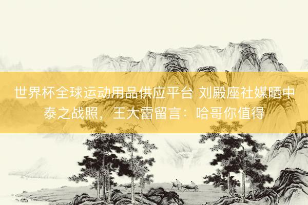 世界杯全球运动用品供应平台 刘殿座社媒晒中泰之战照,王大雷留言:哈哥你值得