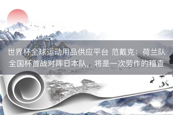 世界杯全球运动用品供应平台 范戴克：荷兰队全国杯首战对阵日本队，将是一次劳作的稽查