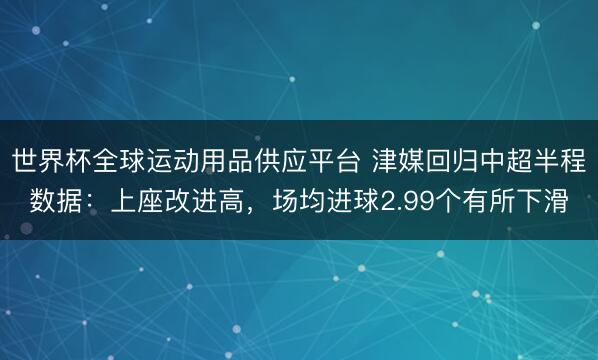 世界杯全球运动用品供应平台 津媒回归中超半程数据：上座改进高，场均进球2.99个有所下滑