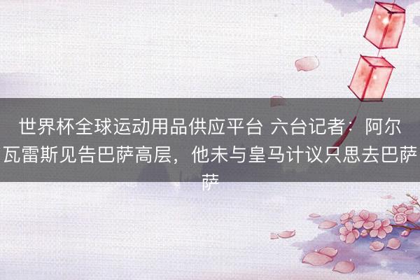 世界杯全球运动用品供应平台 六台记者:阿尔瓦雷斯见告巴萨高层,他未与皇马计议只思去巴萨