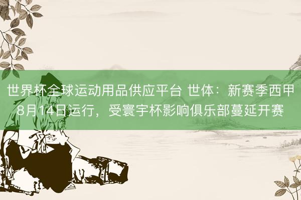 世界杯全球运动用品供应平台 世体：新赛季西甲8月14日运行，受寰宇杯影响俱乐部蔓延开赛