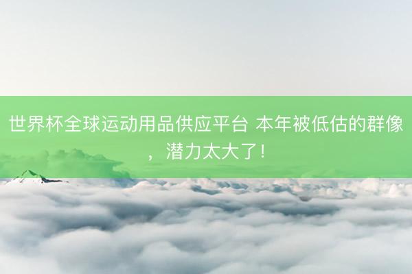 世界杯全球运动用品供应平台 本年被低估的群像，潜力太大了！