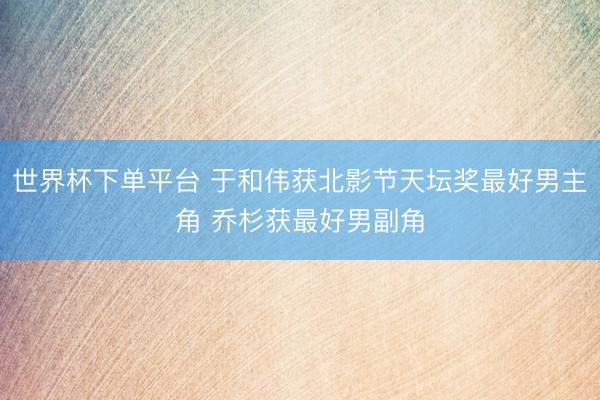 世界杯下单平台 于和伟获北影节天坛奖最好男主角 乔杉获最好男副角