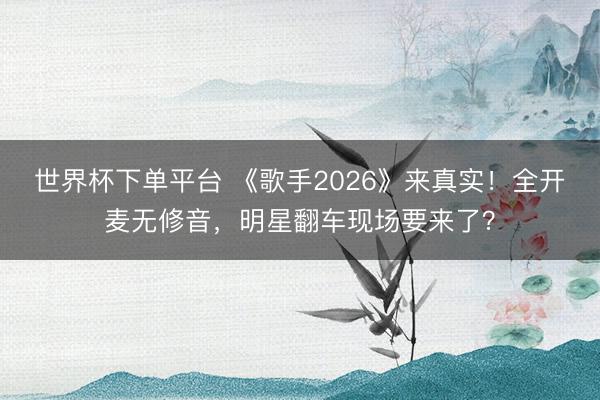 世界杯下单平台 《歌手2026》来真实！全开麦无修音，明星翻车现场要来了？