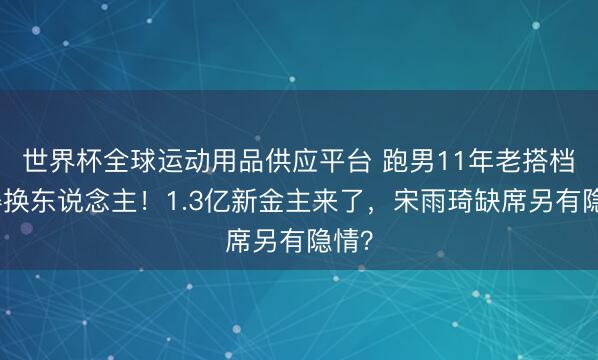 世界杯全球运动用品供应平台 跑男11年老搭档倏得换东说念主！1.3亿新金主来了，宋雨琦缺席另有隐情？