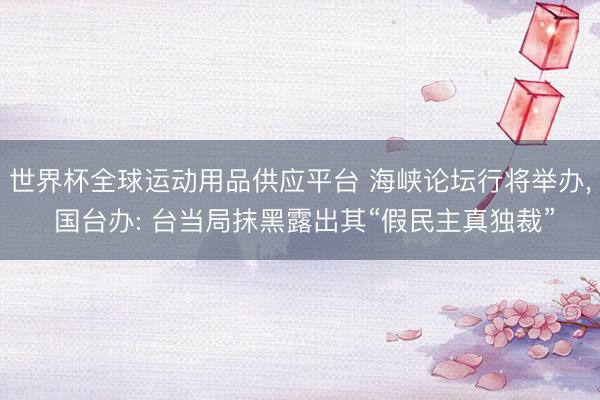世界杯全球运动用品供应平台 海峡论坛行将举办， 国台办: 台当局抹黑露出其“假民主真独裁”