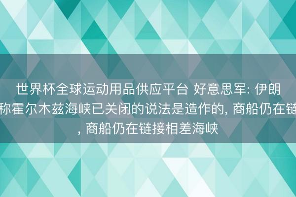 世界杯全球运动用品供应平台 好意思军: 伊朗创新卫队宣称霍尔木兹海峡已关闭的说法是造作的, 商船仍在链接相差海峡
